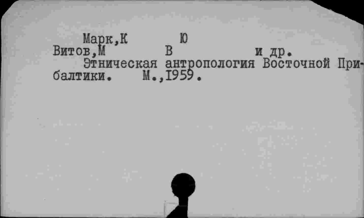 ﻿Ю
В	и др
Марк,К Витов,М
Этническая антропология Восточной Прибалтики. М.,1959.